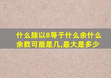 什么除以8等于什么余什么余数可能是几,最大是多少