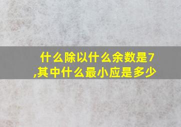 什么除以什么余数是7,其中什么最小应是多少