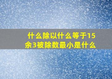 什么除以什么等于15余3被除数最小是什么