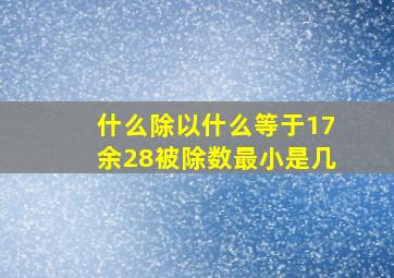 什么除以什么等于17余28被除数最小是几