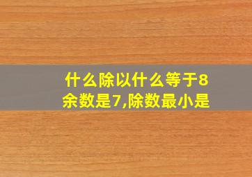 什么除以什么等于8余数是7,除数最小是