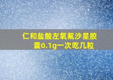 仁和盐酸左氧氟沙星胶囊0.1g一次吃几粒