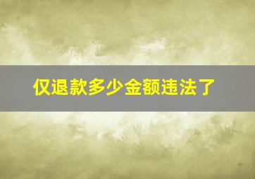 仅退款多少金额违法了