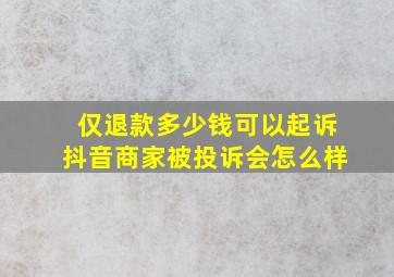 仅退款多少钱可以起诉抖音商家被投诉会怎么样