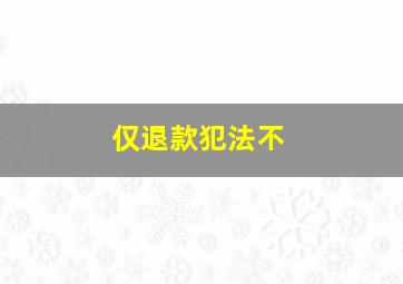 仅退款犯法不