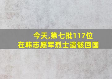 今天,第七批117位在韩志愿军烈士遗骸回国