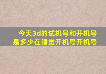 今天3d的试机号和开机号是多少在睡觉开机号开机号