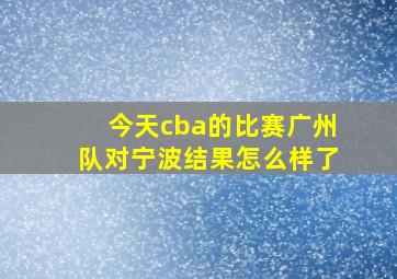 今天cba的比赛广州队对宁波结果怎么样了