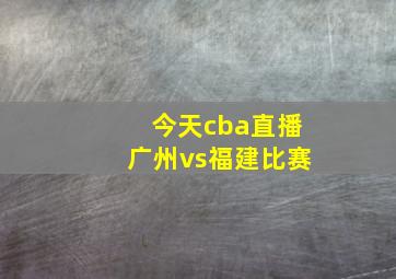 今天cba直播广州vs福建比赛