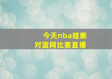 今天nba雄鹿对篮网比赛直播