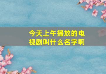 今天上午播放的电视剧叫什么名字啊