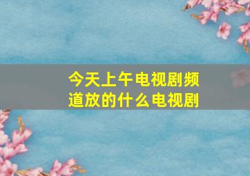 今天上午电视剧频道放的什么电视剧