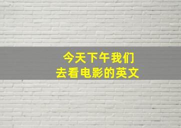 今天下午我们去看电影的英文