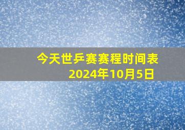 今天世乒赛赛程时间表2024年10月5日