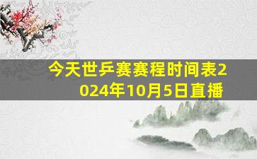 今天世乒赛赛程时间表2024年10月5日直播