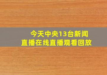 今天中央13台新闻直播在线直播观看回放