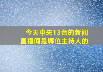 今天中央13台的新闻直播间是哪位主持人的