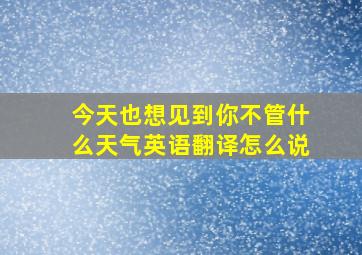 今天也想见到你不管什么天气英语翻译怎么说