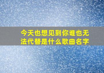 今天也想见到你谁也无法代替是什么歌曲名字