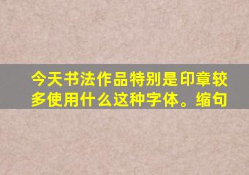 今天书法作品特别是印章较多使用什么这种字体。缩句