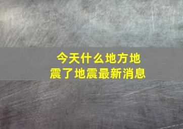 今天什么地方地震了地震最新消息