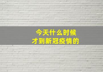 今天什么时候才到新冠疫情的