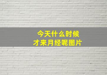 今天什么时候才来月经呢图片