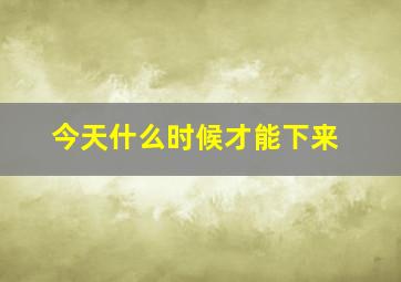 今天什么时候才能下来