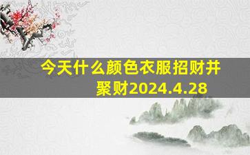 今天什么颜色衣服招财并聚财2024.4.28