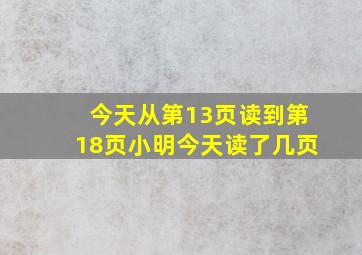 今天从第13页读到第18页小明今天读了几页