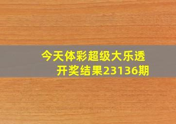 今天体彩超级大乐透开奖结果23136期