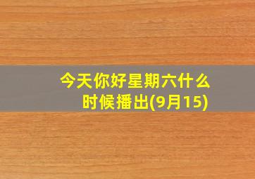 今天你好星期六什么时候播出(9月15)