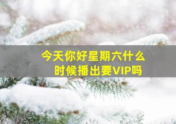 今天你好星期六什么时候播出要VIP吗