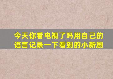 今天你看电视了吗用自己的语言记录一下看到的小新剧