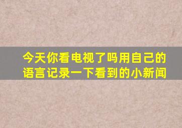 今天你看电视了吗用自己的语言记录一下看到的小新闻