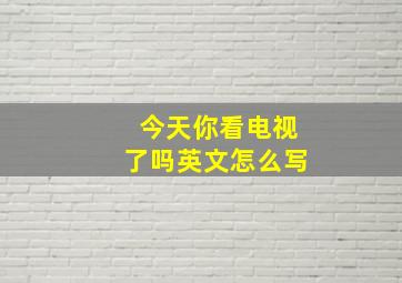 今天你看电视了吗英文怎么写