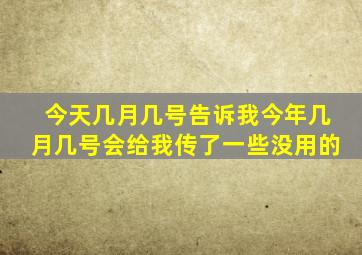 今天几月几号告诉我今年几月几号会给我传了一些没用的