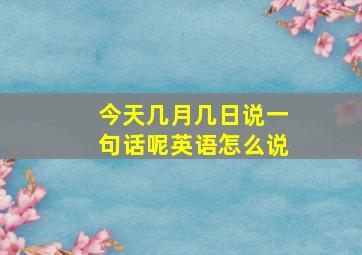 今天几月几日说一句话呢英语怎么说