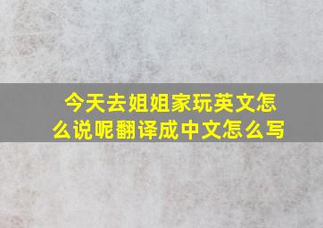 今天去姐姐家玩英文怎么说呢翻译成中文怎么写