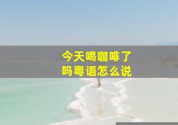 今天喝咖啡了吗粤语怎么说