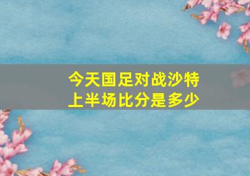 今天国足对战沙特上半场比分是多少