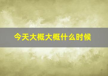 今天大概大概什么时候