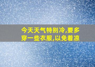 今天天气特别冷,要多穿一些衣服,以免着凉