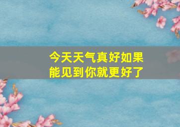 今天天气真好如果能见到你就更好了