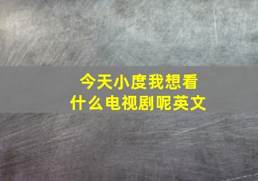 今天小度我想看什么电视剧呢英文