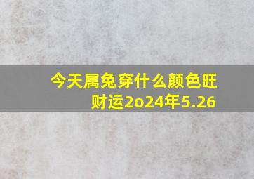 今天属兔穿什么颜色旺财运2o24年5.26