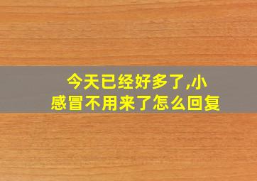 今天已经好多了,小感冒不用来了怎么回复