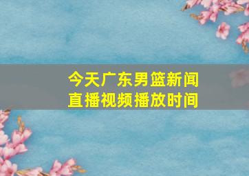 今天广东男篮新闻直播视频播放时间