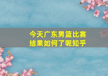 今天广东男篮比赛结果如何了呢知乎