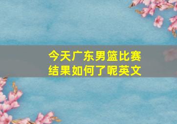 今天广东男篮比赛结果如何了呢英文